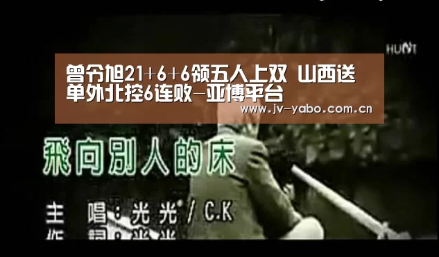 曾令旭21+6+6领五人上双 山西送单外北控6连败-亚博平台(图3) 亚博体育下载